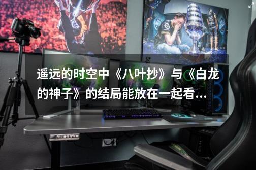 遥远的时空中《八叶抄》与《白龙的神子》的结局能放在一起看待吗-第1张-游戏信息-龙启网