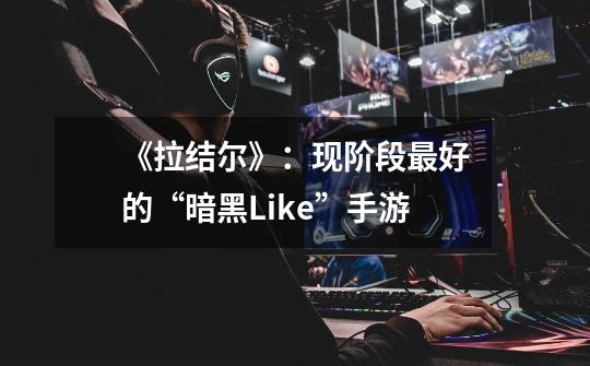 《拉结尔》:现阶段最好的“暗黑Like”手游-第1张-游戏信息-龙启网