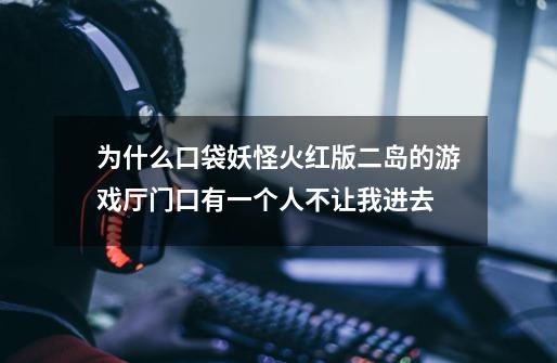 为什么口袋妖怪火红版二岛的游戏厅门口有一个人不让我进去-第1张-游戏信息-龙启网