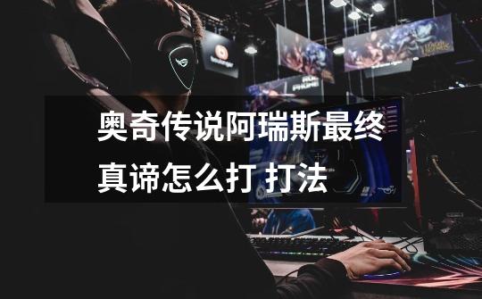 奥奇传说阿瑞斯最终真谛怎么打 打法-第1张-游戏信息-龙启网