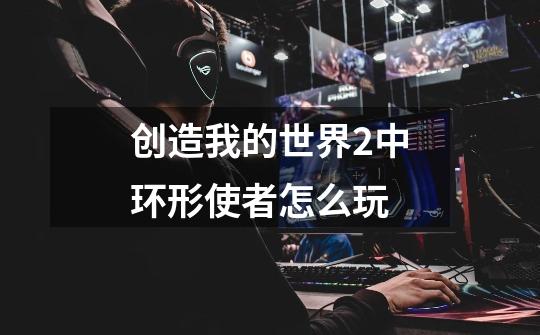创造我的世界2中环形使者怎么玩-第1张-游戏信息-龙启网