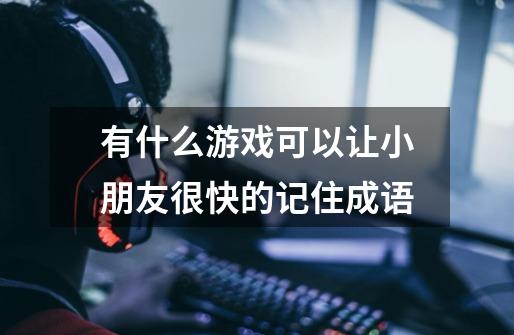 有什么游戏可以让小朋友很快的记住成语-第1张-游戏信息-龙启网