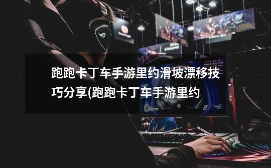 跑跑卡丁车手游里约滑坡漂移技巧分享(跑跑卡丁车手游里约-第1张-游戏信息-龙启网