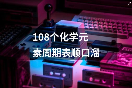 108个化学元素周期表顺口溜-第1张-游戏信息-龙启网