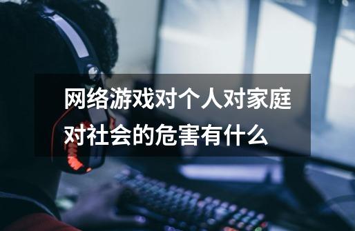 网络游戏对个人对家庭对社会的危害有什么-第1张-游戏信息-龙启网