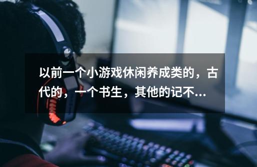 以前一个小游戏休闲养成类的，古代的，一个书生，其他的记不住了。-第1张-游戏信息-龙启网