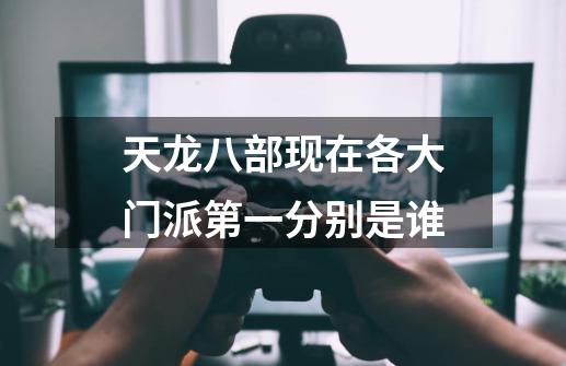 天龙八部现在各大门派第一分别是谁-第1张-游戏信息-龙启网