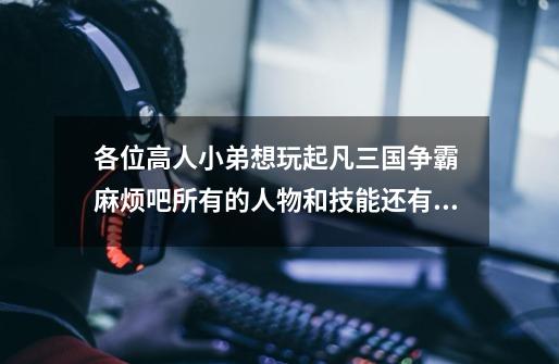 各位高人小弟想玩起凡三国争霸 麻烦吧所有的人物和技能还有技能用途都写下给分哦-第1张-游戏信息-龙启网