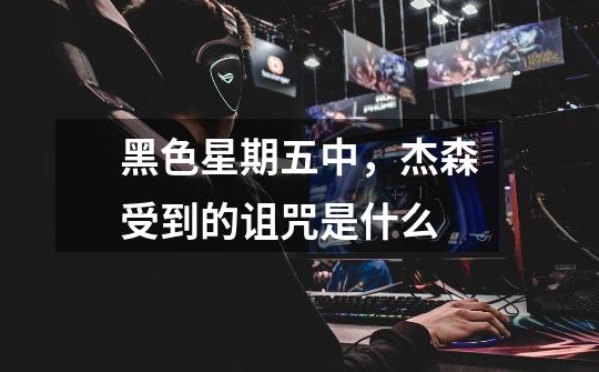 黑色星期五中,杰森受到的诅咒是什么-第1张-游戏信息-龙启网