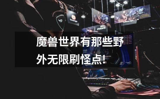 魔兽世界有那些野外无限刷怪点!-第1张-游戏信息-龙启网