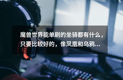 魔兽世界能单刷的坐骑都有什么,只要比较好的,像凤凰和乌鸦这类的,顺便说一下副本名称和怎么去。-第1张-游戏信息-龙启网