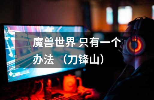 魔兽世界 只有一个办法 (刀锋山)-第1张-游戏信息-龙启网