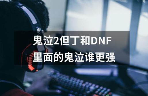 鬼泣2但丁和DNF里面的鬼泣谁更强-第1张-游戏信息-龙启网