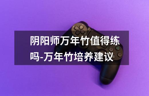 阴阳师万年竹值得练吗-万年竹培养建议-第1张-游戏信息-龙启网