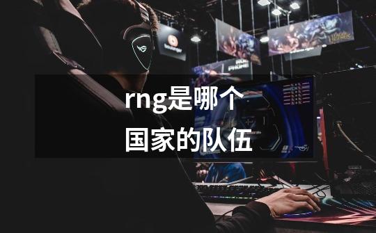 rng是哪个国家的队伍-第1张-游戏信息-龙启网
