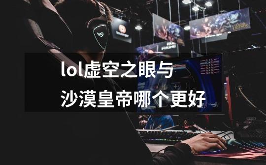 lol虚空之眼与沙漠皇帝哪个更好-第1张-游戏信息-龙启网