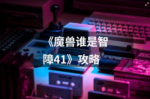 《魔兽谁是智障4.1》攻略-第1张-游戏信息-龙启网