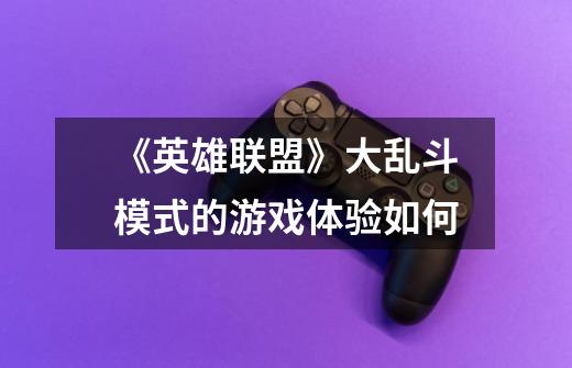 《英雄联盟》大乱斗模式的游戏体验如何-第1张-游戏信息-龙启网