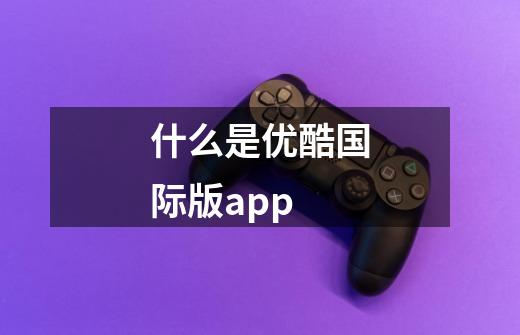 什么是优酷国际版app-第1张-游戏信息-龙启网