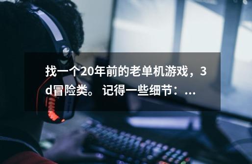找一个20年前的老单机游戏，3d冒险类。 记得一些细节： 主角是一个蓝色-第1张-游戏信息-龙启网