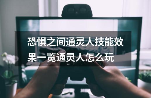 恐惧之间通灵人技能效果一览通灵人怎么玩-第1张-游戏信息-龙启网