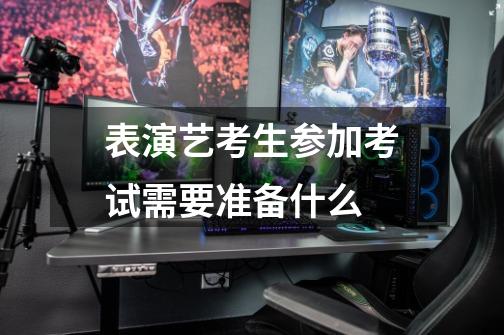 表演艺考生参加考试需要准备什么-第1张-游戏信息-龙启网