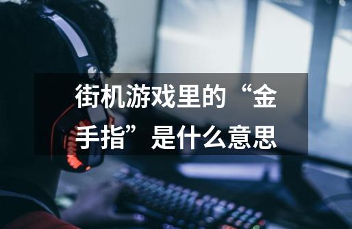 街机游戏里的“金手指”是什么意思-第1张-游戏信息-龙启网