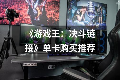 《游戏王:决斗链接》单卡购买推荐-第1张-游戏信息-龙启网