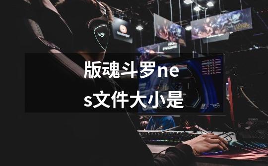版魂斗罗nes文件大小是-第1张-游戏信息-龙启网