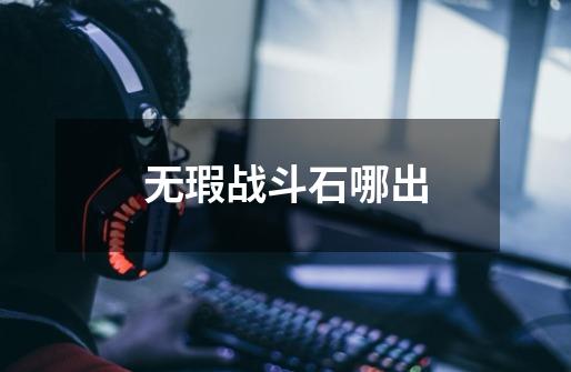 无瑕战斗石哪出-第1张-游戏信息-龙启网