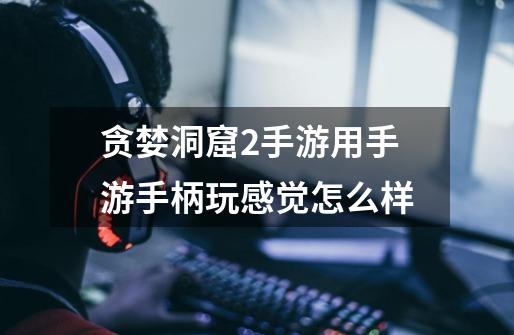 贪婪洞窟2手游用手游手柄玩感觉怎么样-第1张-游戏信息-龙启网