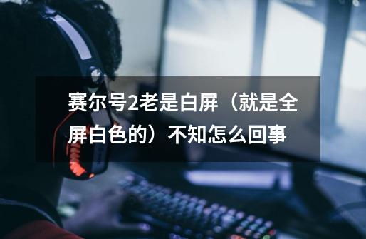 赛尔号2老是白屏（就是全屏白色的）不知怎么回事-第1张-游戏信息-龙启网