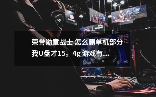 荣誉勋章战士 怎么删单机部分 我U盘才15。4g 游戏有17g大-第1张-游戏信息-龙启网