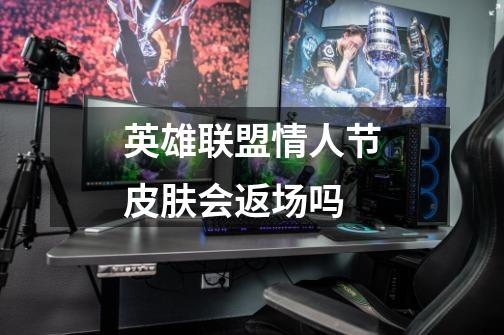 英雄联盟情人节皮肤会返场吗-第1张-游戏信息-龙启网