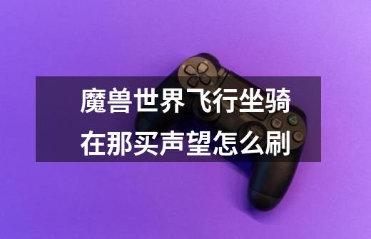 魔兽世界飞行坐骑在那买声望怎么刷-第1张-游戏信息-龙启网