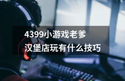 4399小游戏老爹汉堡店玩有什么技巧-第1张-游戏信息-龙启网