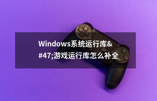 Windows系统运行库/游戏运行库怎么补全-第1张-游戏信息-龙启网