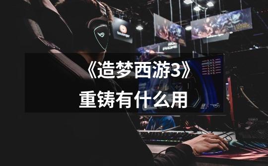 《造梦西游3》重铸有什么用-第1张-游戏信息-龙启网