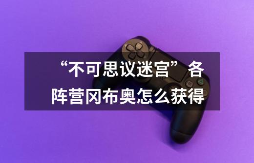 “不可思议迷宫”各阵营冈布奥怎么获得-第1张-游戏信息-龙启网