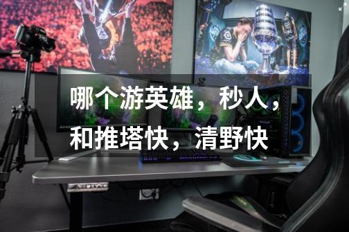 哪个游英雄,秒人,和推塔快,清野快-第1张-游戏信息-龙启网