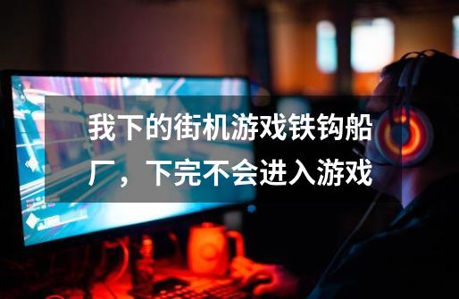 我下的街机游戏铁钩船厂，下完不会进入游戏-第1张-游戏信息-龙启网