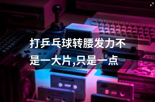 打乒乓球转腰发力不是一大片,只是一点-第1张-游戏信息-龙启网