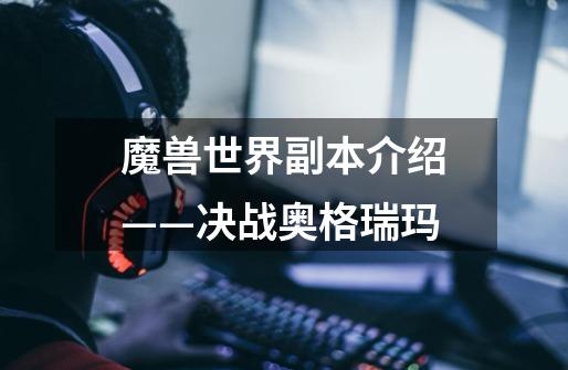魔兽世界副本介绍——决战奥格瑞玛-第1张-游戏信息-龙启网