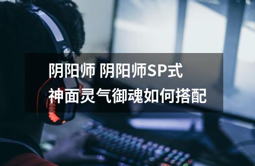 阴阳师 阴阳师SP式神面灵气御魂如何搭配-第1张-游戏信息-龙启网