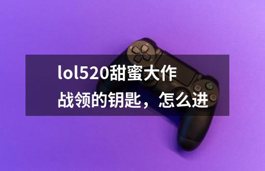 lol520甜蜜大作战领的钥匙,怎么进-第1张-游戏信息-龙启网