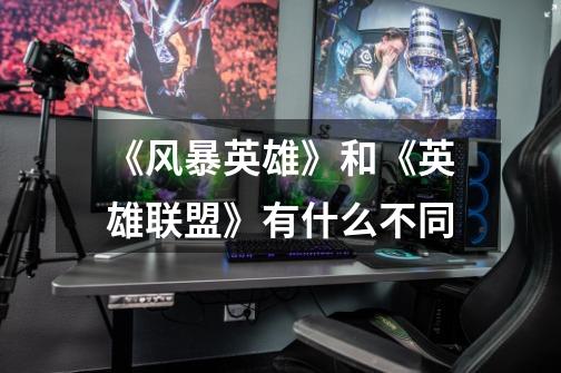 《风暴英雄》和《英雄联盟》有什么不同-第1张-游戏信息-龙启网