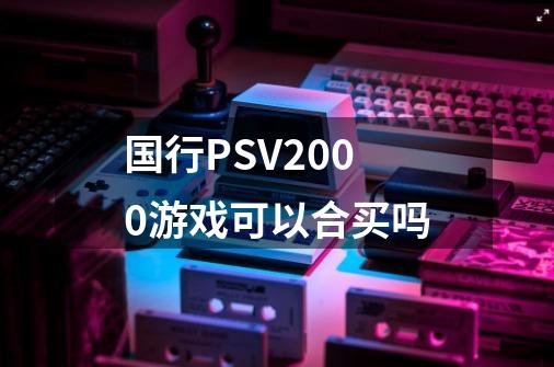 国行PSV2000游戏可以合买吗-第1张-游戏信息-龙启网