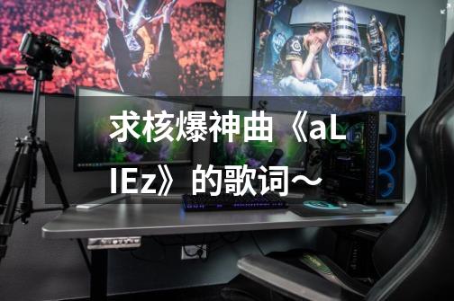 求核爆神曲《aLIEz》的歌词~-第1张-游戏信息-龙启网