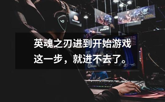 英魂之刃进到开始游戏这一步，就进不去了。-第1张-游戏信息-龙启网