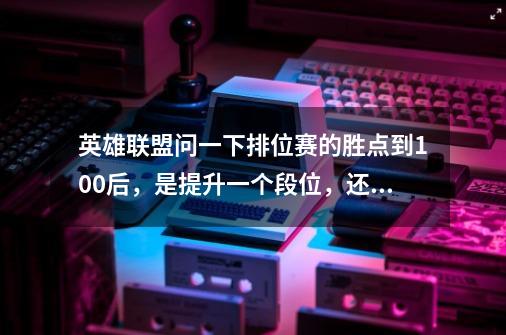 英雄联盟问一下排位赛的胜点到100后,是提升一个段位,还是提升一个级别,比如v级到iv级,青铜到白银-第1张-游戏信息-龙启网